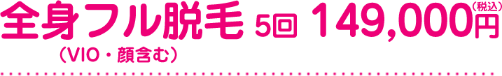 全身フル脱毛（VIO・顔含む） 5回 149,000円（税込）